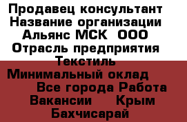 Продавец-консультант › Название организации ­ Альянс-МСК, ООО › Отрасль предприятия ­ Текстиль › Минимальный оклад ­ 27 000 - Все города Работа » Вакансии   . Крым,Бахчисарай